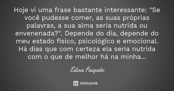 Hoje vi uma frase bastante interessante: "Se você pudesse comer, as suas próprias palavras, a sua alma seria nutrida ou envenenada?". Depende do dia, ... Frase de Edna Frigato.