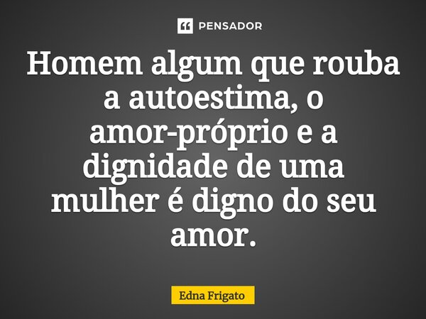 ⁠Homem algum que rouba a autoestima, o amor-próprio e a dignidade de uma mulher é digno do seu amor.... Frase de Edna Frigato.