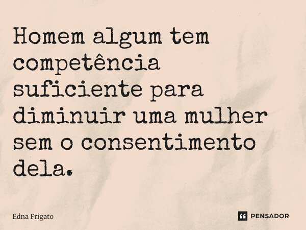 ⁠Homem algum tem competência suficiente para diminuir uma mulher sem o consentimento dela.... Frase de Edna Frigato.