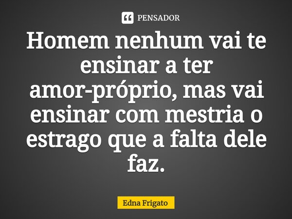 ⁠Homem nenhum vai te ensinar a ter amor-próprio, mas vai ensinar com mestria o estrago que a falta dele faz.... Frase de Edna Frigato.