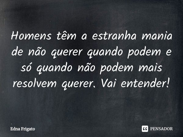 ⁠Homens têm a estranha mania de não querer quando podem e só quando não podem mais resolvem querer. Vai entender!... Frase de Edna Frigato.