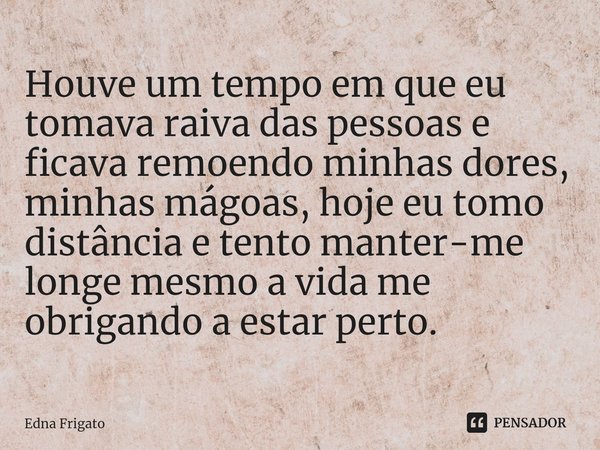 ⁠Houve um tempo em que eu tomava raiva das pessoas e ficava remoendo minhas dores, minhas mágoas, hoje eu tomo distância e tento manter-me longe mesmo a vida me... Frase de Edna Frigato.