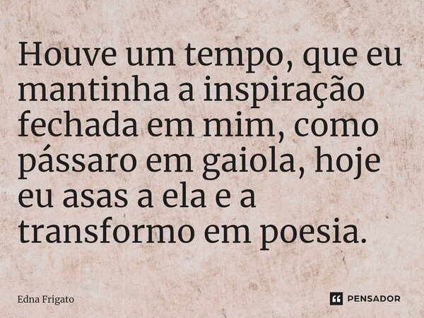 ⁠Houve um tempo, que eu mantinha a inspiração fechada em mim, como pássaro em gaiola, hoje eu asas a ela e a transformo em poesia.... Frase de Edna Frigato.