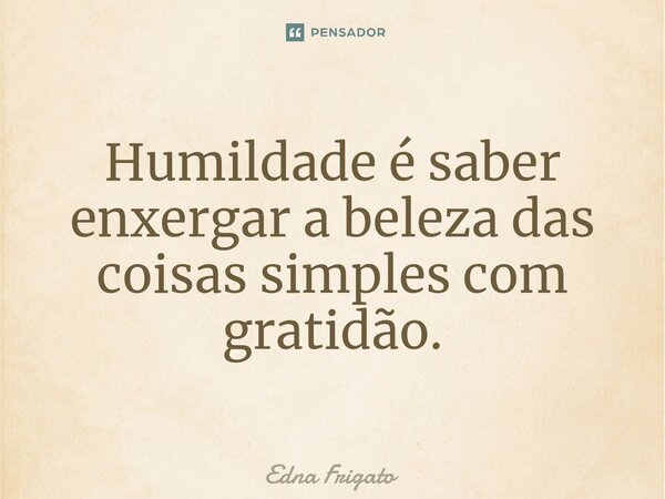⁠Humildade é saber enxergar a beleza das coisas simples com gratidão.... Frase de Edna Frigato.