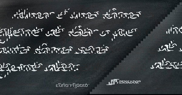 Humor é uma forma inteligente de falar o que de outra forma seria deselegante dizer.... Frase de Edna Frigato.