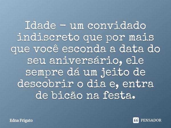 ⁠Idade - um convidado indiscreto que por mais que você esconda a data do seu aniversário, ele sempre dá um jeito de descobrir o dia e, entra de bicão na festa.... Frase de Edna Frigato.