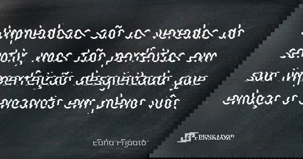 Impiedosas são as veredas do sentir, mas tão perfeitas em sua imperfeição desajeitada que enlaça o encanto em pleno vôo.... Frase de Edna Frigato.