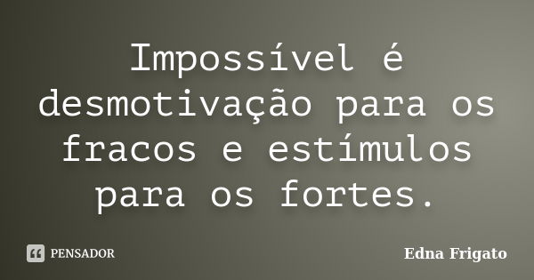 Impossível é desmotivação para os fracos e estímulos para os fortes.... Frase de Edna Frigato.