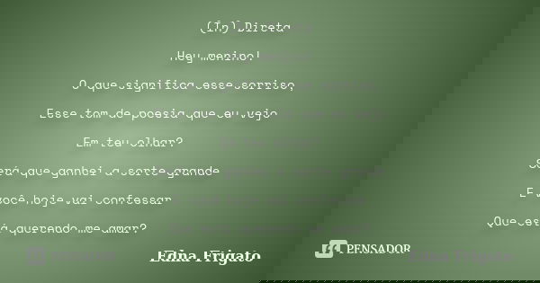 (In) Direta Hey menino! O que significa esse sorriso, Esse tom de poesia que eu vejo Em teu olhar? Será que ganhei a sorte grande E você hoje vai confessar Que ... Frase de Edna Frigato.