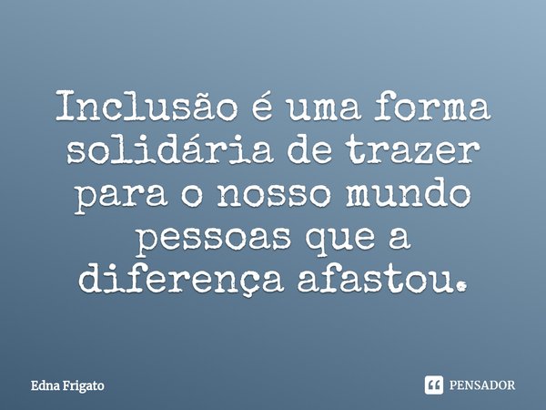 ⁠Inclusão é uma forma solidária de trazer para o nosso mundo pessoas que a diferença afastou.... Frase de Edna Frigato.