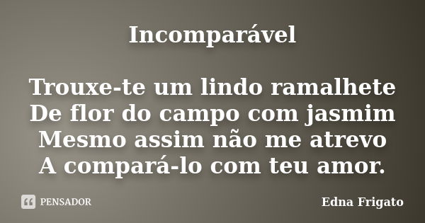 Incomparável Trouxe-te um lindo ramalhete De flor do campo com jasmim Mesmo assim não me atrevo A compará-lo com teu amor.... Frase de Edna Frigato.