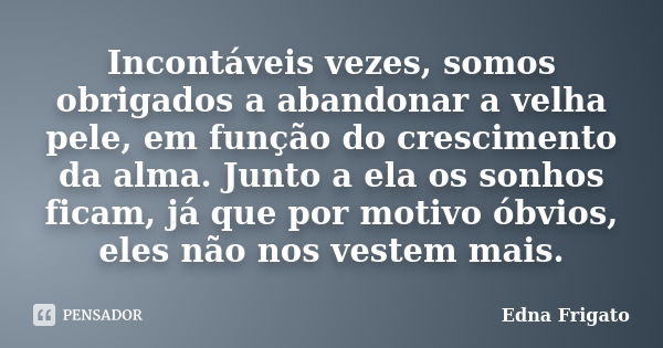 Incontáveis vezes, somos obrigados a abandonar a velha pele, em função do crescimento da alma. Junto a ela os sonhos ficam, já que por motivo óbvios, eles não n... Frase de Edna frigato.