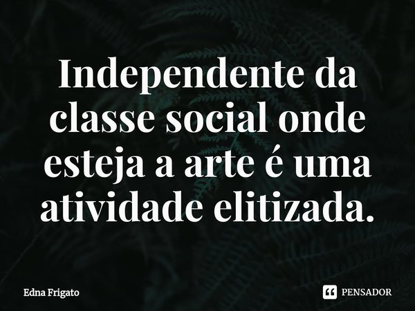 ⁠Independente da classe social onde esteja a arte é uma atividade elitizada.... Frase de Edna Frigato.