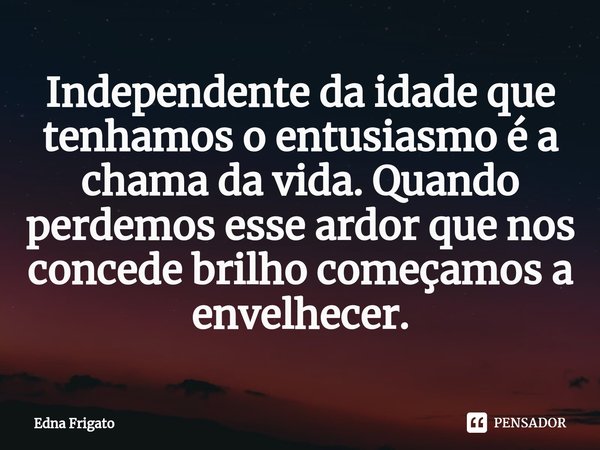 ⁠Independente da idade que tenhamos o entusiasmo é a chama da vida. Quando perdemos esse ardor que nos concede brilho começamos a envelhecer.... Frase de Edna Frigato.