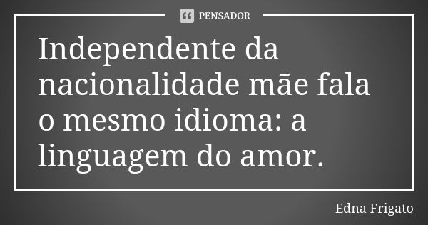 Independente da nacionalidade mãe fala o mesmo idioma: a linguagem do amor.... Frase de Edna Frigato.