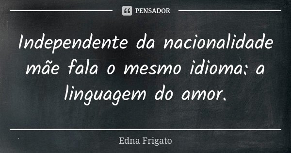 Independente da nacionalidade mãe fala o mesmo idioma: a linguagem do amor.... Frase de Edna Frigato.