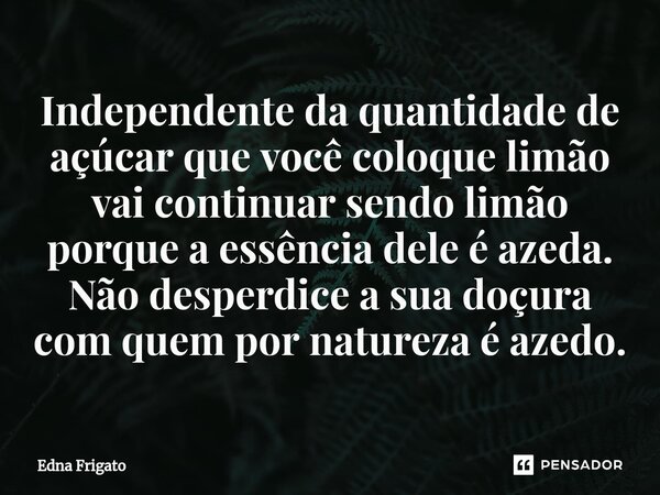 ⁠Independente da quantidade de açúcar que você coloque limão vai continuar sendo limão porque a essência dele é azeda. Não desperdice a sua doçura com quem por ... Frase de Edna Frigato.