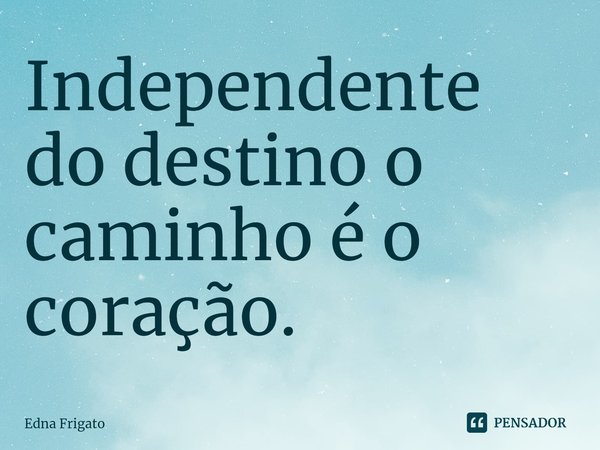 ⁠Independente do destino o caminho é o coração.... Frase de Edna Frigato.
