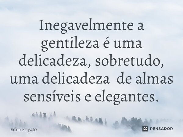 ⁠Inegavelmente a gentileza é uma delicadeza, sobretudo, uma delicadeza de almas sensíveis e elegantes.... Frase de Edna Frigato.