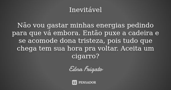 Inevitável Não vou gastar minhas energias pedindo para que vá embora. Então puxe a cadeira e se acomode dona tristeza, pois tudo que chega tem sua hora pra volt... Frase de Edna Frigato.