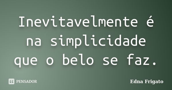 Inevitavelmente é na simplicidade que o belo se faz.... Frase de Edna Frigato.