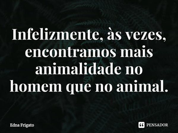 ⁠Infelizmente, às vezes, encontramos mais animalidade no homem que no animal.... Frase de Edna Frigato.