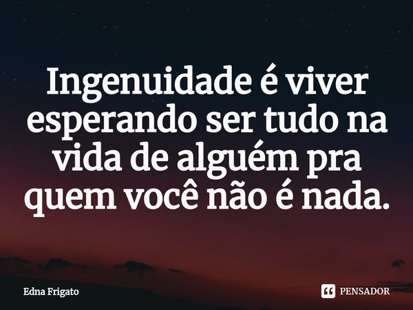 ⁠Ingenuidade é viver esperando ser tudo na vida de alguém pra quem você não é nada.... Frase de Edna Frigato.