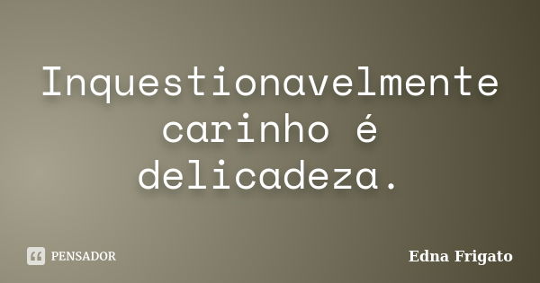 Inquestionavelmente carinho é delicadeza.... Frase de Edna Frigato.