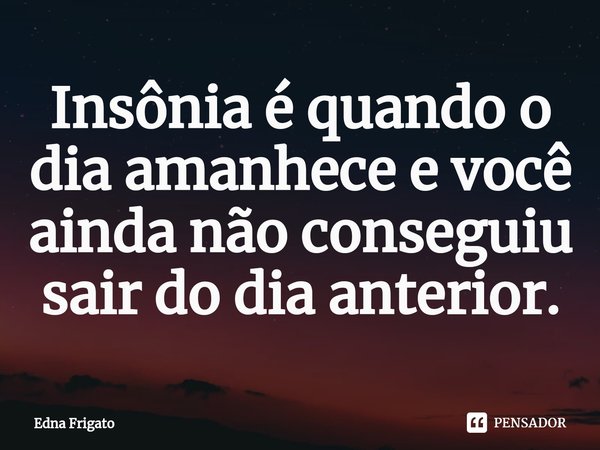 ⁠Insônia é quando o dia amanhece e você ainda não conseguiu sair do dia anterior.... Frase de Edna Frigato.