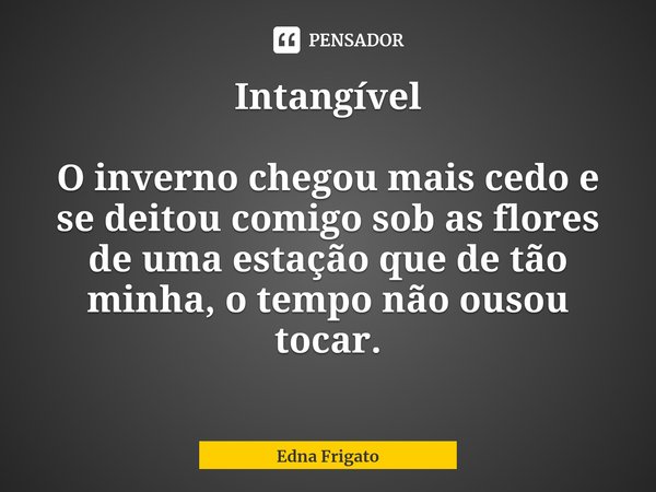 Intangível ⁠O inverno chegou mais cedo e se deitoucomigo sob as flores de uma estação quede tão minha, o tempo não ousou tocar.... Frase de Edna Frigato.