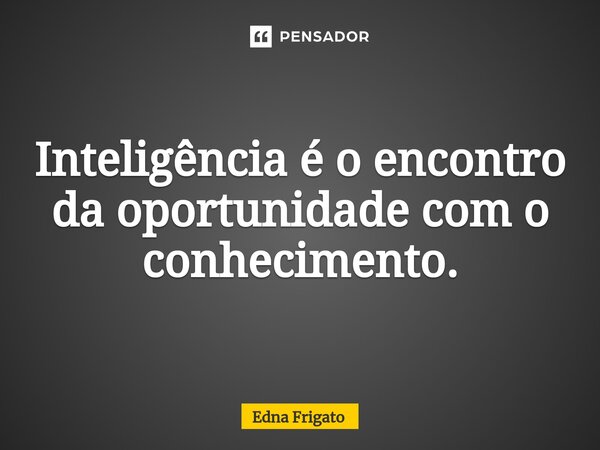 ⁠Inteligência é o encontro da oportunidade com o conhecimento.... Frase de Edna Frigato.