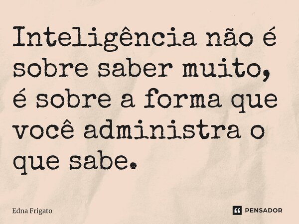 ⁠Inteligência não é sobre saber muito, é sobre a forma que você administra o que sabe.... Frase de Edna Frigato.