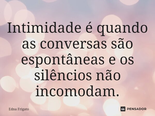 ⁠Intimidade é quando as conversas são espontâneas e os silêncios não incomodam.... Frase de Edna Frigato.