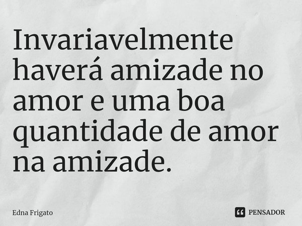 ⁠Invariavelmente haverá amizade no amor e uma boa quantidade de amor na amizade.... Frase de Edna Frigato.