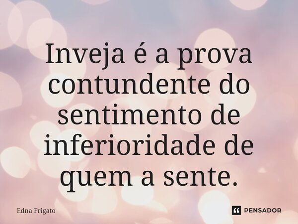 ⁠Inveja é a prova contundente do sentimento de inferioridade de quem a sente.... Frase de Edna Frigato.
