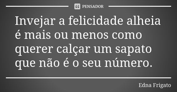 Invejar a felicidade alheia é mais ou menos como querer calçar um sapato que não é o seu número.... Frase de Edna Frigato.