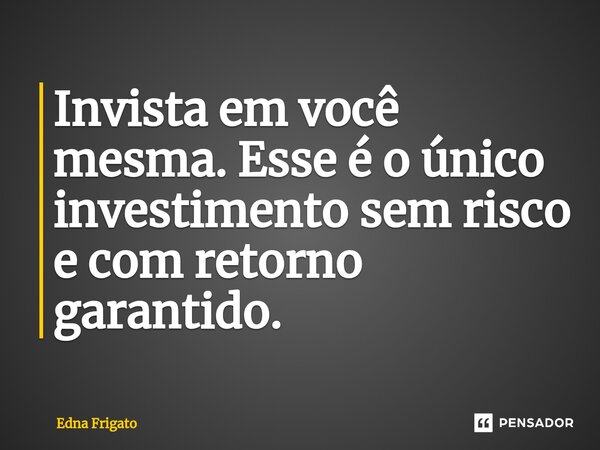 ⁠Invista em você mesma. Esse é o único investimento sem risco e com retorno garantido.... Frase de Edna Frigato.