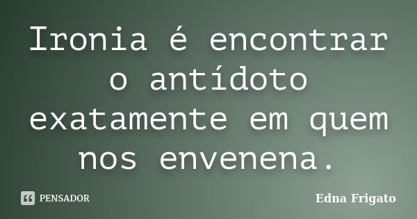 Ironia é encontrar o antídoto exatamente em quem nos envenena.... Frase de Edna Frigato.