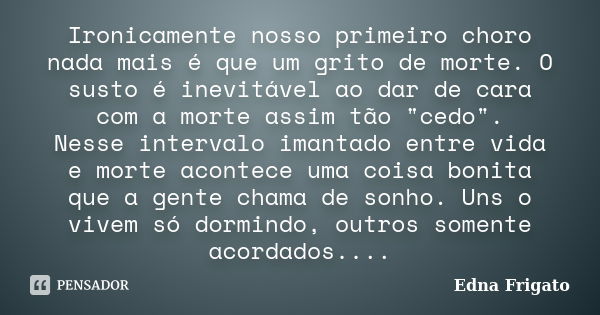 Ironicamente nosso primeiro choro nada mais é que um grito de morte. O susto é inevitável ao dar de cara com a morte assim tão "cedo". Nesse intervalo... Frase de Edna Frigato.