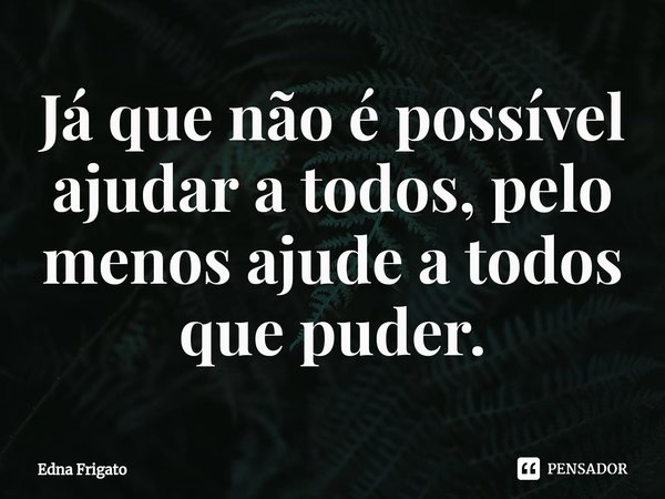⁠Já que não é possível ajudar a todos, pelo menos ajude a todos que puder.... Frase de Edna Frigato.