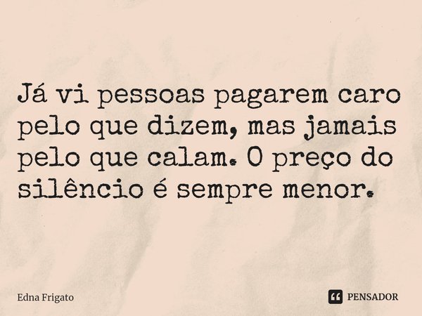 ⁠Já vi pessoas pagarem caro pelo que dizem, mas jamais pelo que calam. O preço do silêncio é sempre menor.... Frase de Edna Frigato.