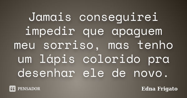 Jamais conseguirei impedir que apaguem meu sorriso, mas tenho um lápis colorido pra desenhar ele de novo.... Frase de Edna Frigato.