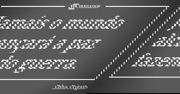 Jamais o mundo alcançará a paz fazendo guerra.... Frase de Edna Frigato.