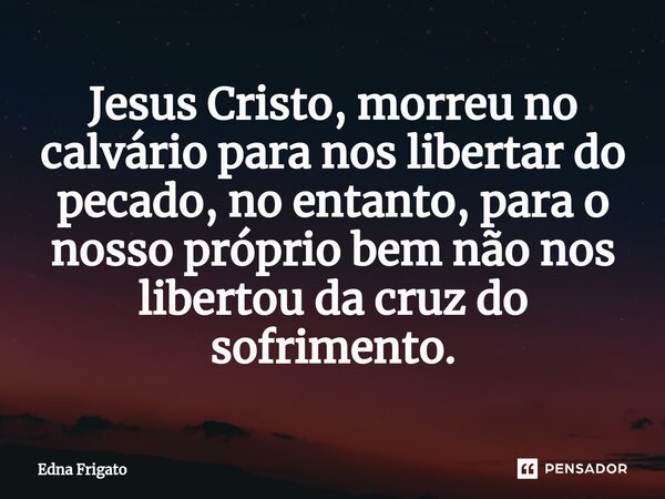 ⁠Jesus Cristo, morreu no calvário para nos libertar do pecado, no entanto, para o nosso próprio bem não nos libertou da cruz do sofrimento.... Frase de Edna Frigato.