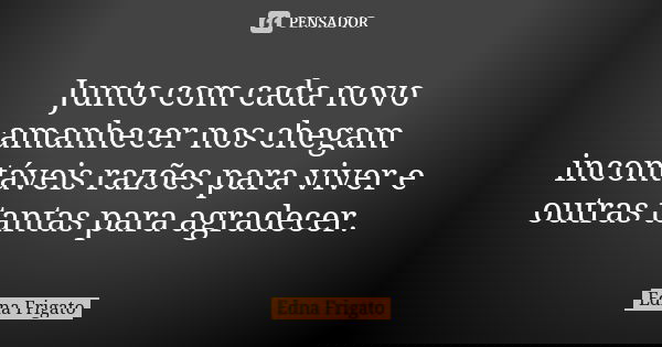 Junto com cada novo amanhecer nos chegam incontáveis razões para viver e outras tantas para agradecer.... Frase de Edna Frigato.