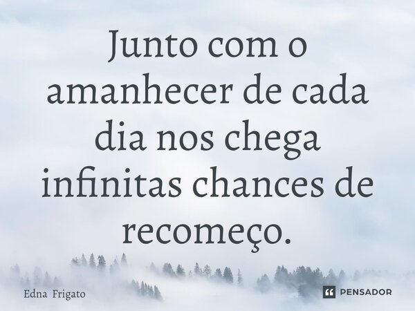 ⁠Junto com o amanhecer de cada dia nos chega infinitas chances de recomeço.... Frase de Edna Frigato.