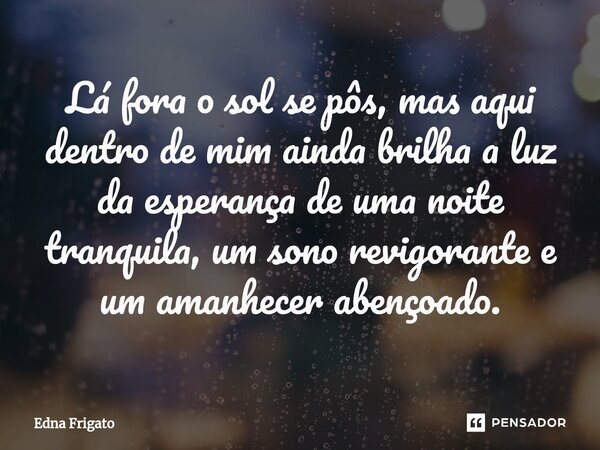 ⁠Lá fora o sol se pôs, mas aqui dentro de mim ainda brilha a luz da esperança de uma noite tranquila, um sono revigorante e um amanhecer abençoado.... Frase de Edna Frigato.