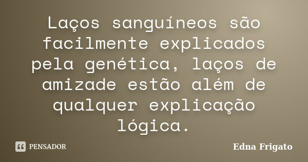 Laços sanguíneos são facilmente explicados pela genética, laços de amizade estão além de qualquer explicação lógica.... Frase de Edna Frigato.