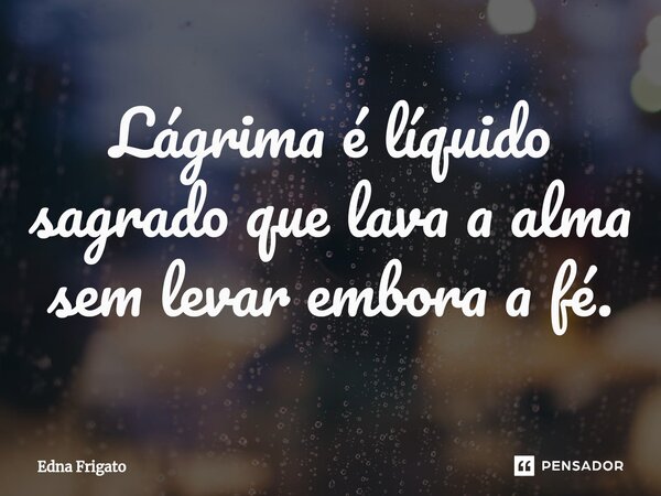 ⁠Lágrima é líquido sagrado que lava a alma sem levar embora a fé.... Frase de Edna Frigato.