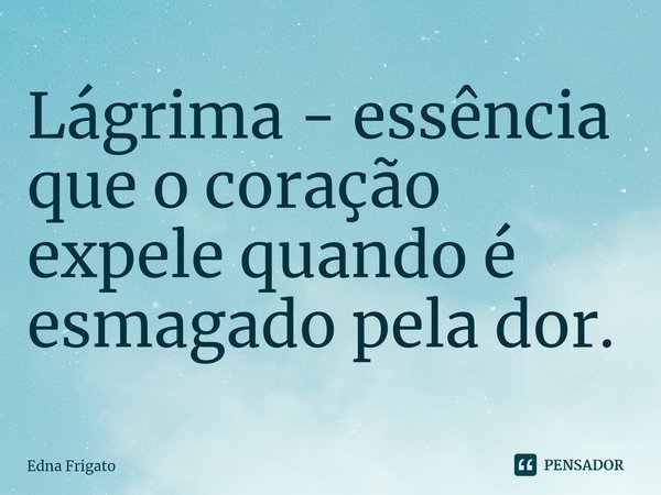 ⁠Lágrima - essência que o coração expele quando é esmagado pela dor.... Frase de Edna Frigato.